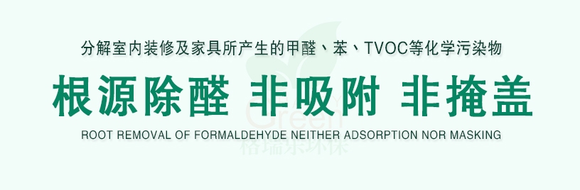 分解室內(nèi)裝修及家具所產(chǎn)生的甲醛、苯、TVOC等化學污染物，根源除醛，非吸附，非掩蓋，ROOT REMOAL OF FORMALDEHYED NEITHER ADSORPTION NOR MASKING