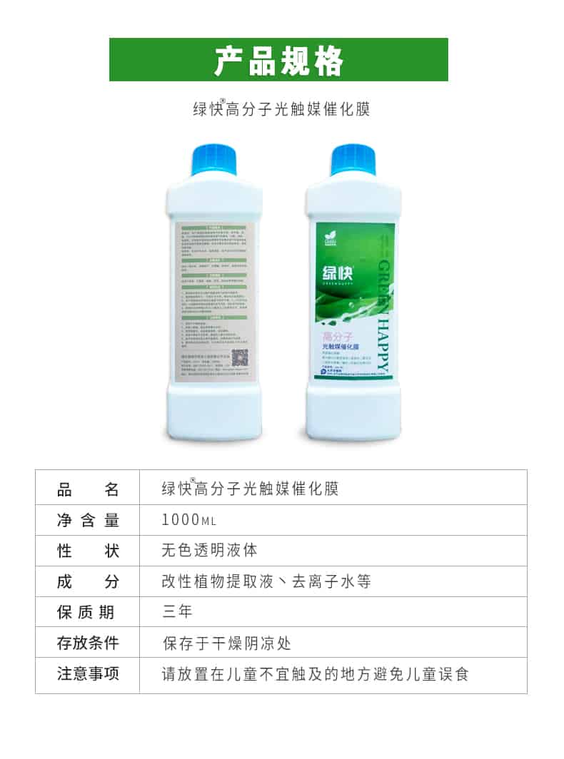 產(chǎn)品規(guī)格，綠快高分子光觸媒催化膜，1000ml，無色透明液體，改性植物提取液，去離子水，三年，保存于干燥陰涼處，請放置在兒童無法觸及處的地方避免兒童誤食