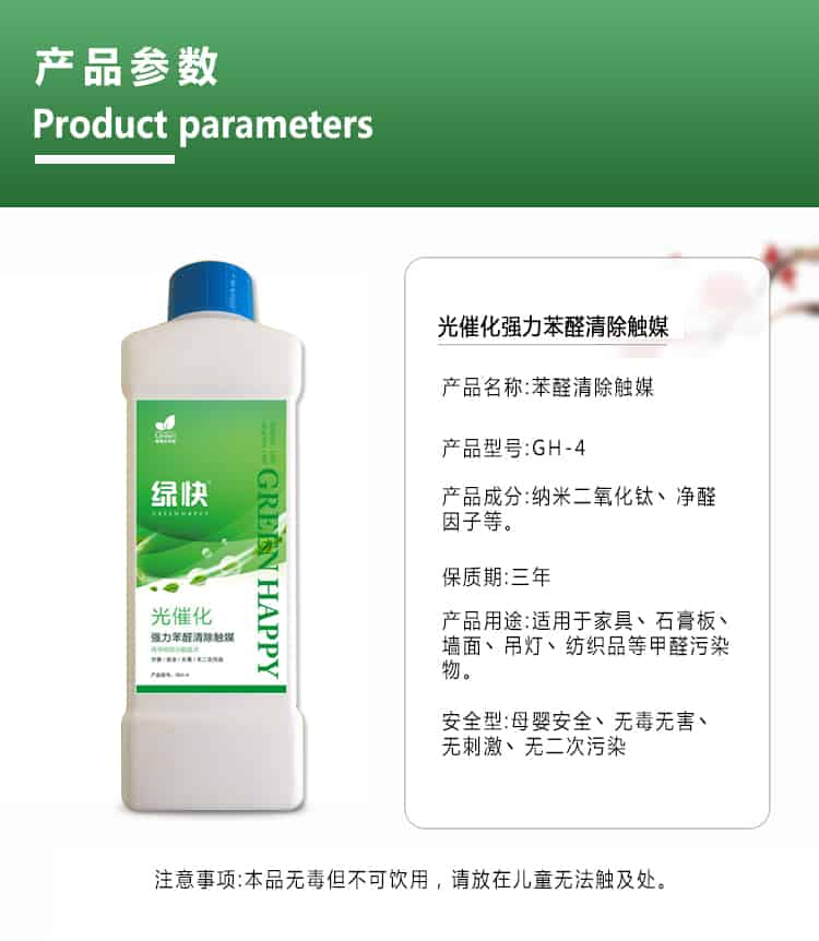 產(chǎn)品參數(shù)，product parameters，光催化強(qiáng)力苯醛清除觸媒，產(chǎn)品名稱，苯醛清除觸媒，產(chǎn)品型號(hào)，GH-4，產(chǎn)品成分，納米二氧化鈦丶凈醛因子等，保質(zhì)期三年，產(chǎn)品用途適用于家具丶石膏板丶?jí)γ尕嫉鯚糌技徔椘返燃兹┪廴疚?，安安安全型，母嬰安全丶無毒無害丶無刺激丶無二次污染，注意事項(xiàng)，本品無毒但不可飲用，