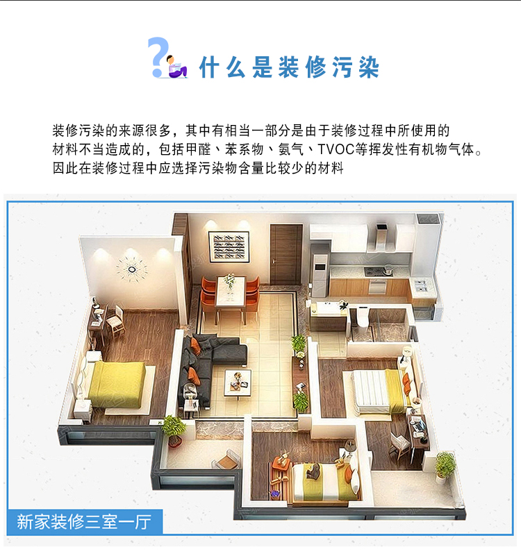 什么是裝修污染  裝修污染的來(lái)源很多，其中有相當(dāng)一部分是由于裝修過(guò)程中使用的材料不當(dāng)造成的，包括甲醛、苯系物、氨氣、TVOC等揮發(fā)性有機(jī)物氣體。因此在裝修過(guò)程中應(yīng)選擇污染物含量比較少的材料