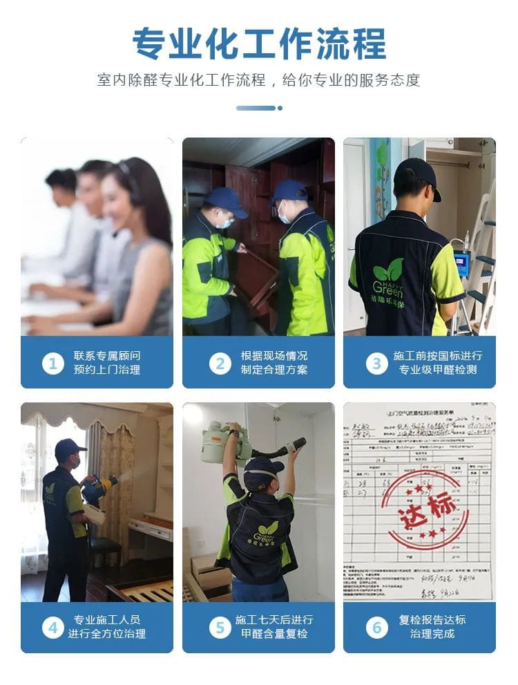 專業(yè)化工作流程,室內(nèi)除醛專業(yè)化工作流程,給你專業(yè)的服務(wù)態(tài)度,聯(lián)系專屬顧問預(yù)約上門治理,根據(jù)現(xiàn)場情況制定合理方案, 施工前按國標(biāo)進(jìn)行專業(yè)級甲醛檢測,專業(yè)施工人員進(jìn)行全方位治理,施工七天后進(jìn)行甲醛含量復(fù)檢,復(fù)檢報告達(dá)標(biāo)治理完成